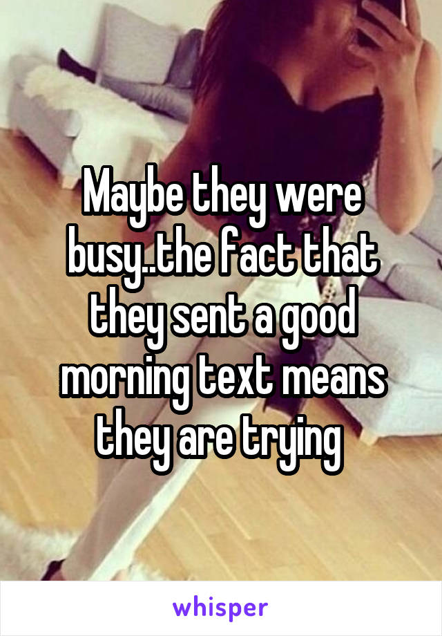 Maybe they were busy..the fact that they sent a good morning text means they are trying 