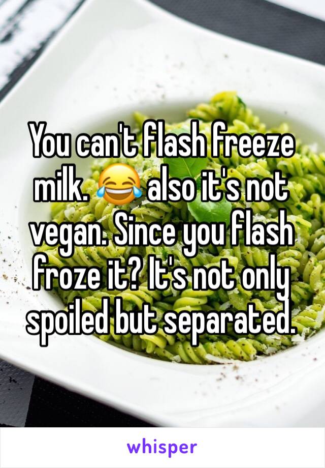 You can't flash freeze milk. 😂 also it's not vegan. Since you flash froze it? It's not only spoiled but separated.