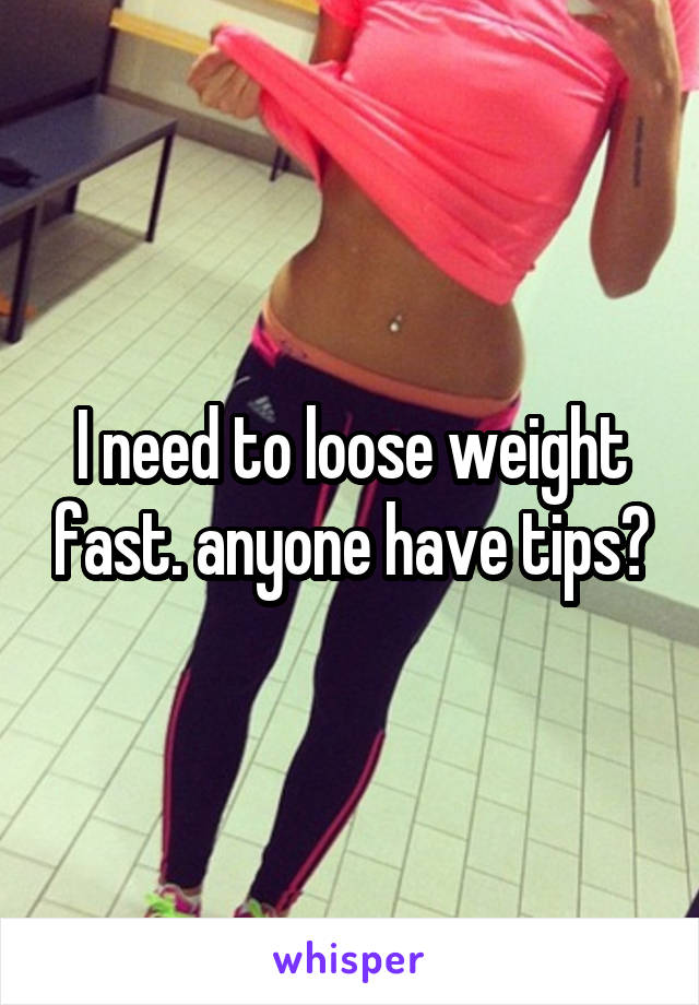 I need to loose weight fast. anyone have tips?