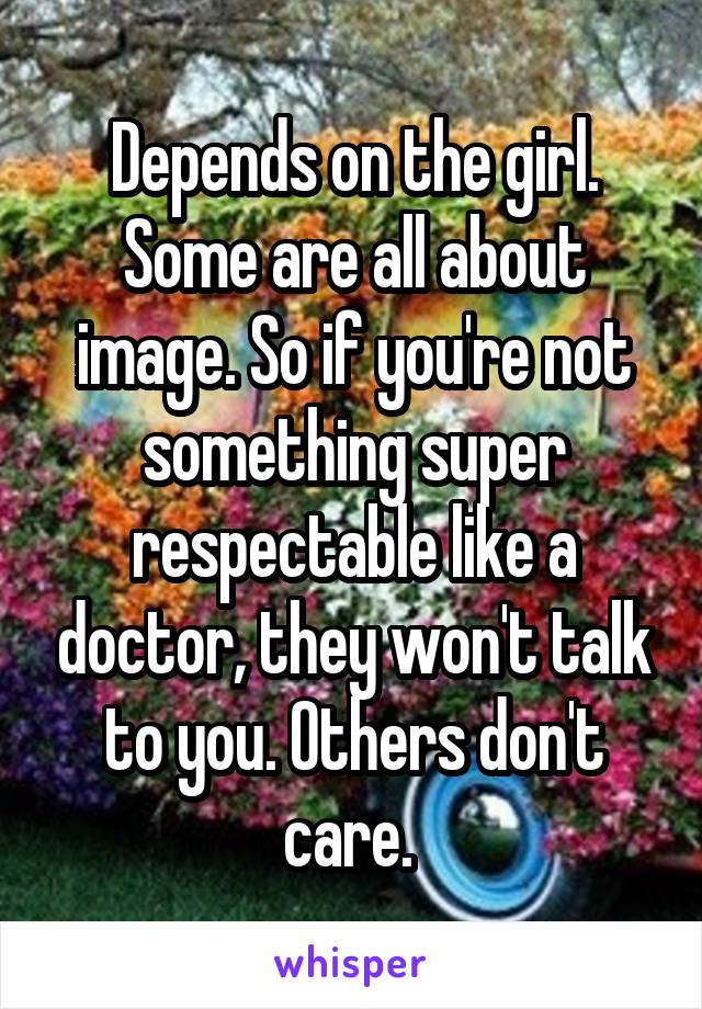 Depends on the girl. Some are all about image. So if you're not something super respectable like a doctor, they won't talk to you. Others don't care. 