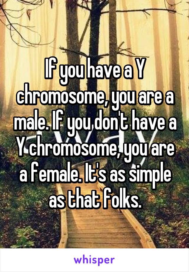 If you have a Y chromosome, you are a male. If you don't have a Y chromosome, you are a female. It's as simple as that folks.