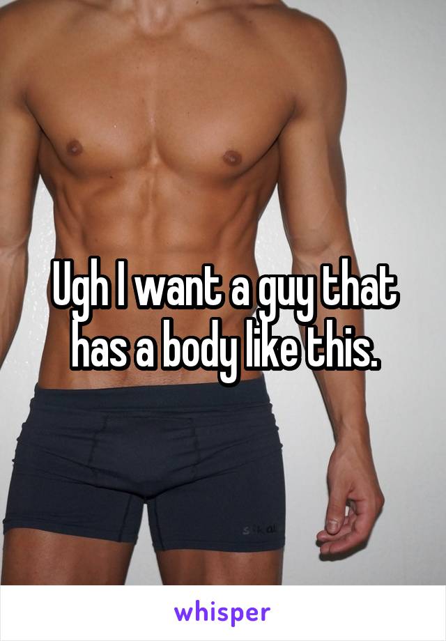 Ugh I want a guy that has a body like this.