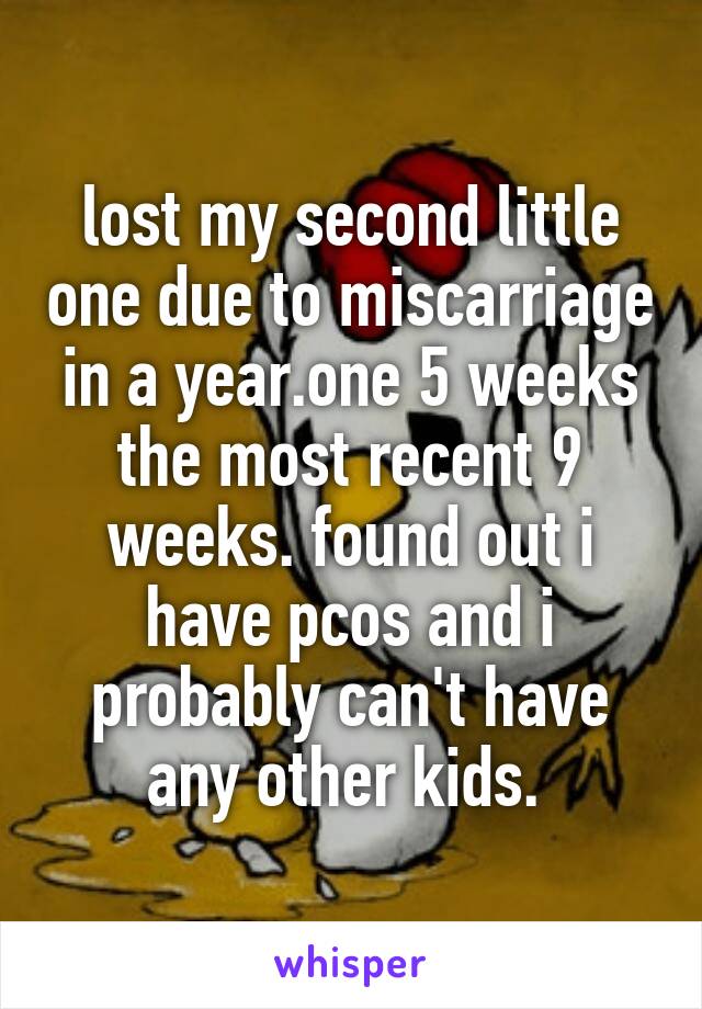 lost my second little one due to miscarriage in a year.one 5 weeks the most recent 9 weeks. found out i have pcos and i probably can't have any other kids. 