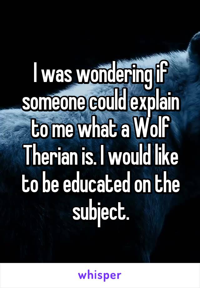 I was wondering if someone could explain to me what a Wolf Therian is. I would like to be educated on the subject.