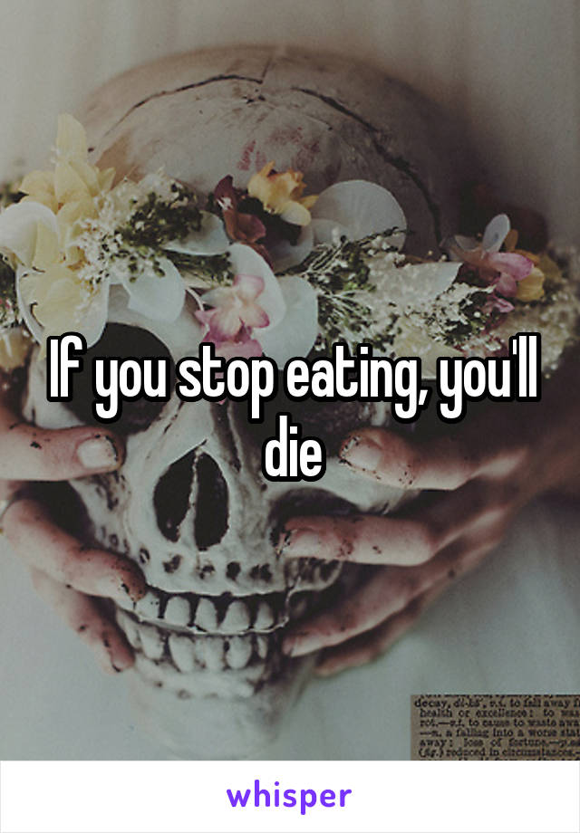 If you stop eating, you'll die