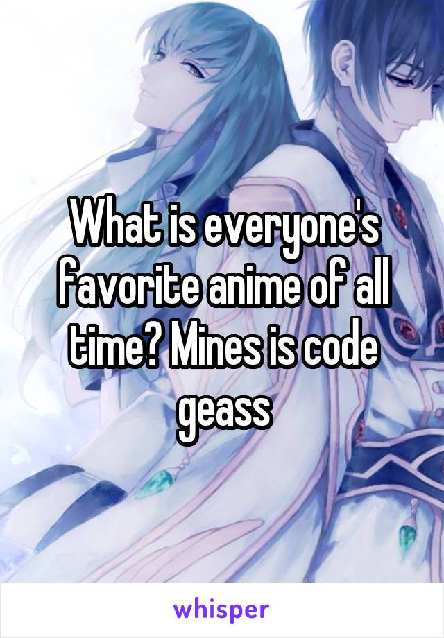 What is everyone's favorite anime of all time? Mines is code geass