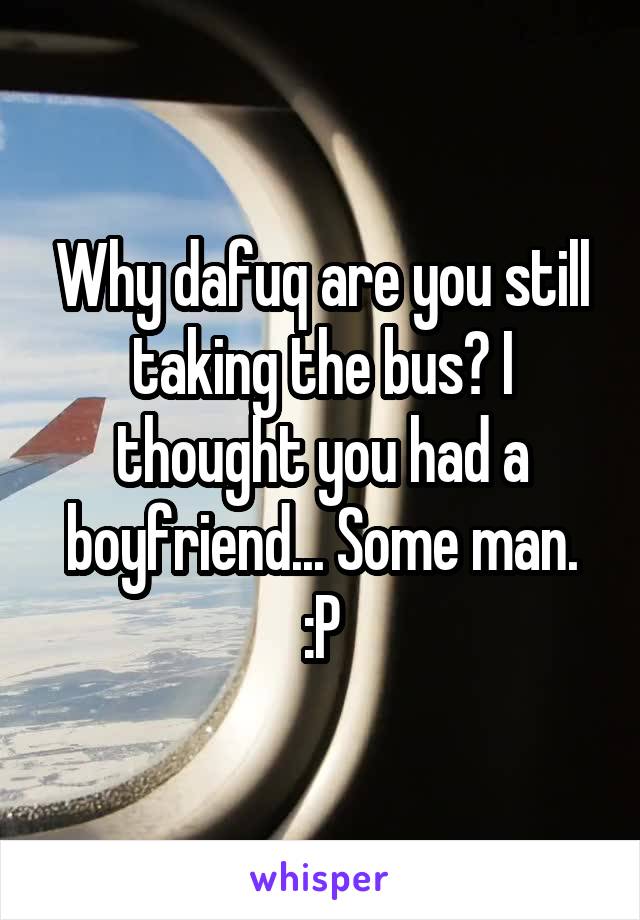 Why dafuq are you still taking the bus? I thought you had a boyfriend... Some man. :P