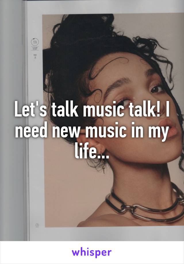 Let's talk music talk! I need new music in my life...