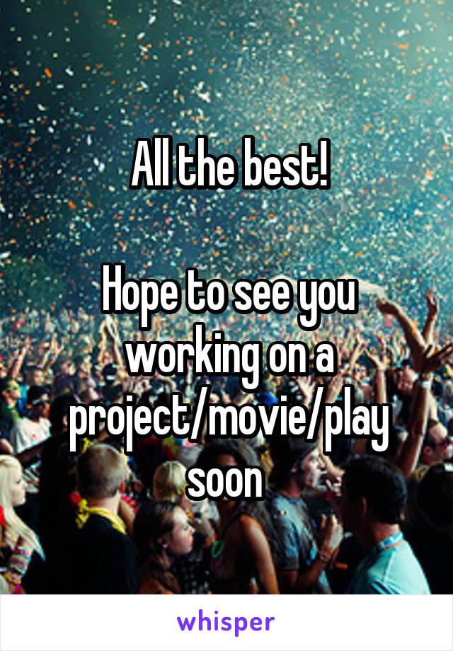 All the best!

Hope to see you working on a project/movie/play soon 