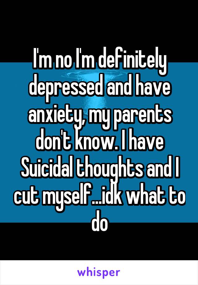 I'm no I'm definitely depressed and have anxiety, my parents don't know. I have Suicidal thoughts and I cut myself...idk what to do