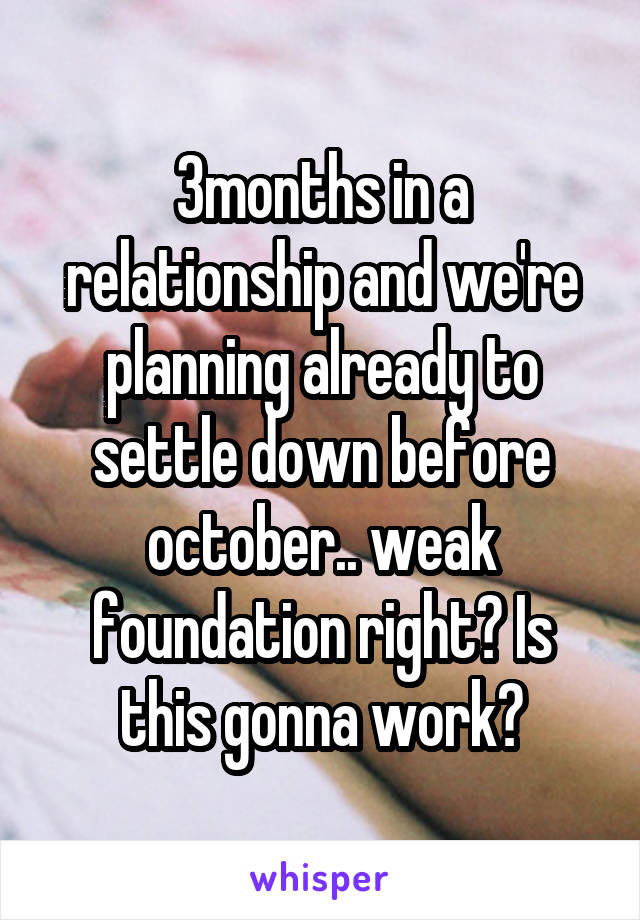 3months in a relationship and we're planning already to settle down before october.. weak foundation right? Is this gonna work?