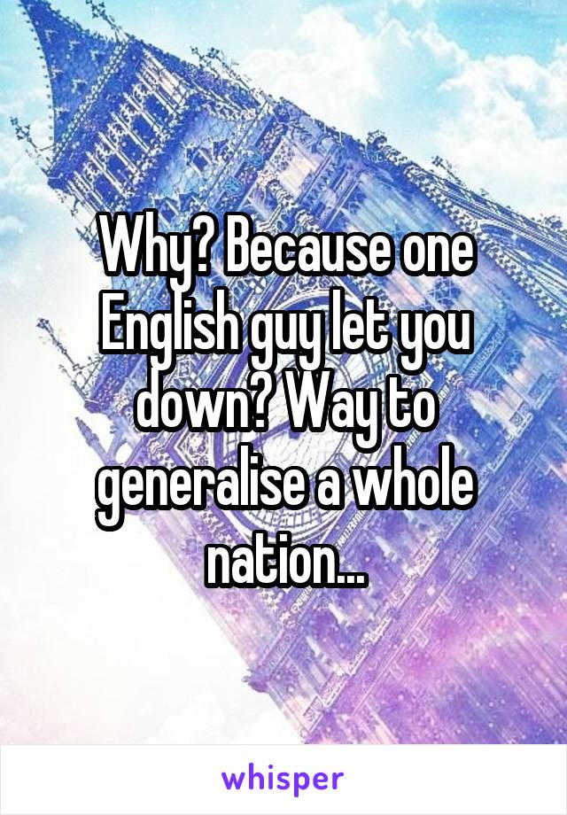 Why? Because one English guy let you down? Way to generalise a whole nation...