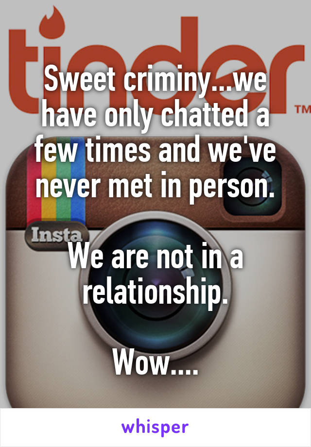 Sweet criminy...we have only chatted a few times and we've never met in person.

We are not in a relationship.

Wow....