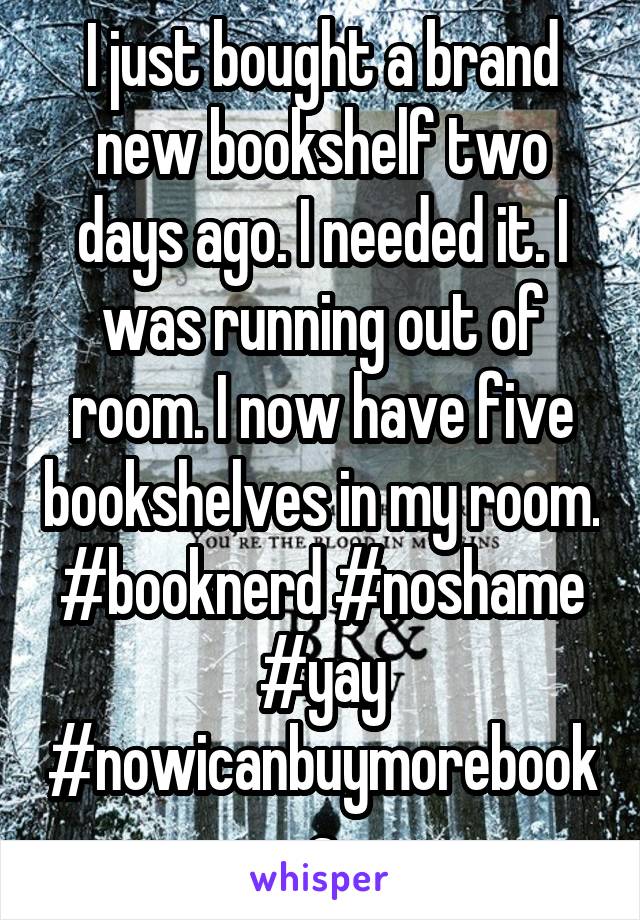 I just bought a brand new bookshelf two days ago. I needed it. I was running out of room. I now have five bookshelves in my room. #booknerd #noshame #yay #nowicanbuymorebooks