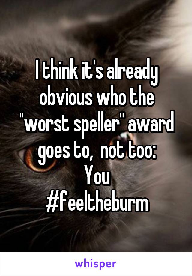 I think it's already obvious who the "worst speller" award goes to,  not too:
You
#feeltheburm