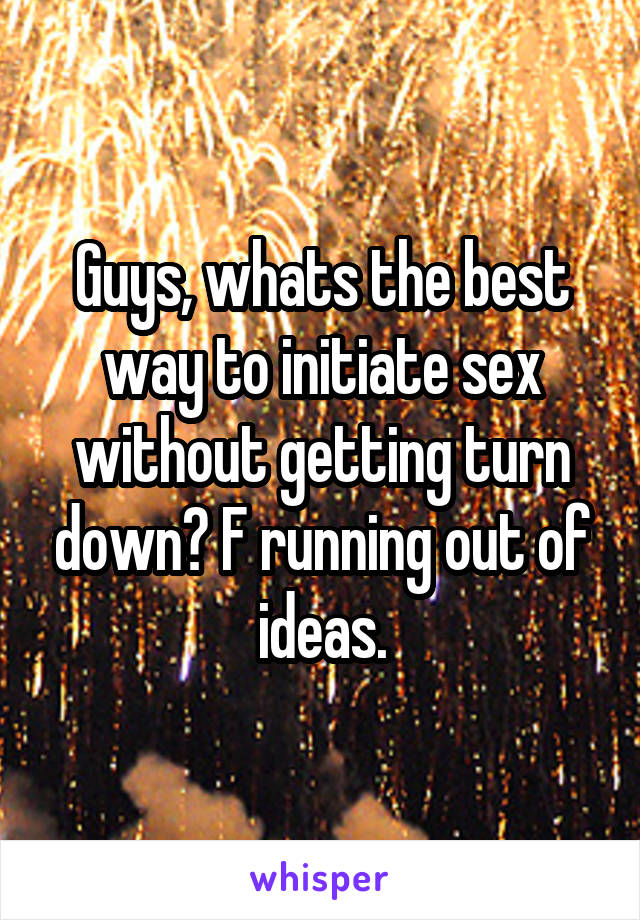 Guys, whats the best way to initiate sex without getting turn down? F running out of ideas.