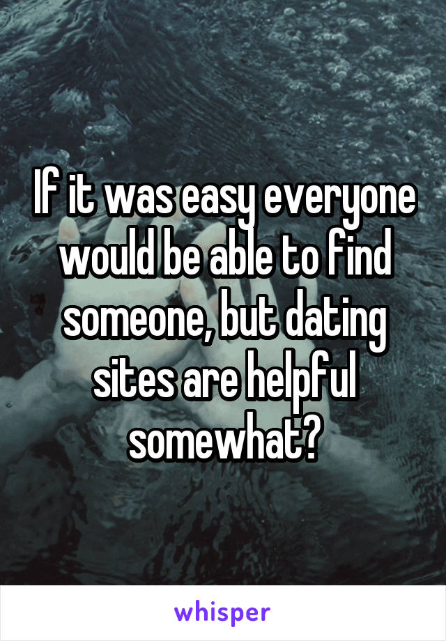 If it was easy everyone would be able to find someone, but dating sites are helpful somewhat?