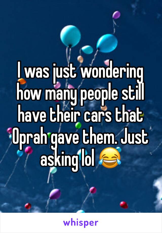 I was just wondering how many people still have their cars that Oprah gave them. Just asking lol 😂 