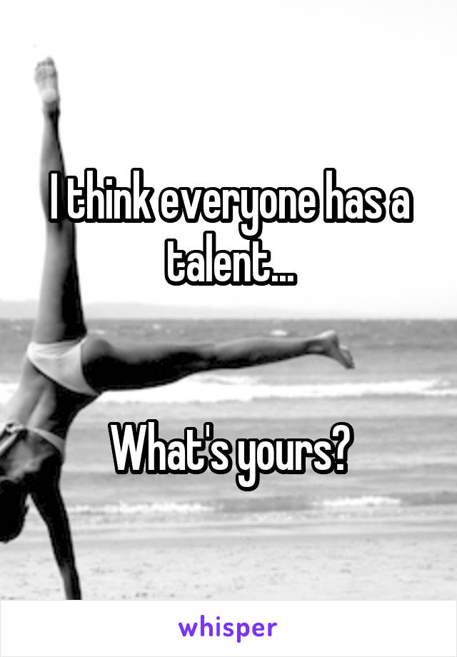 I think everyone has a talent...


What's yours?