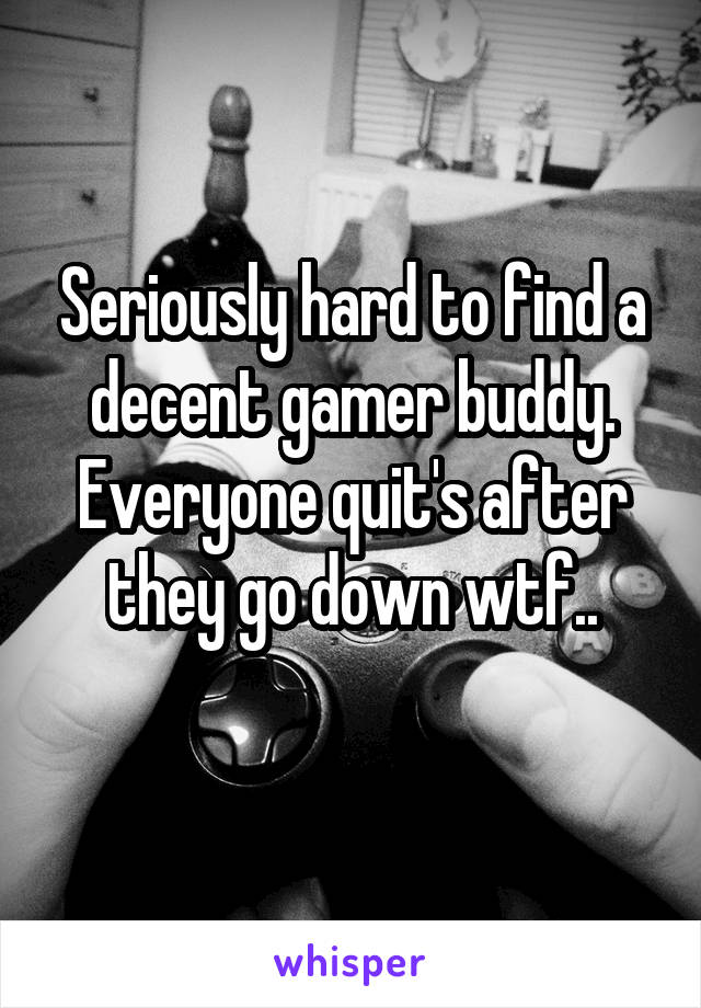 Seriously hard to find a decent gamer buddy. Everyone quit's after they go down wtf..
