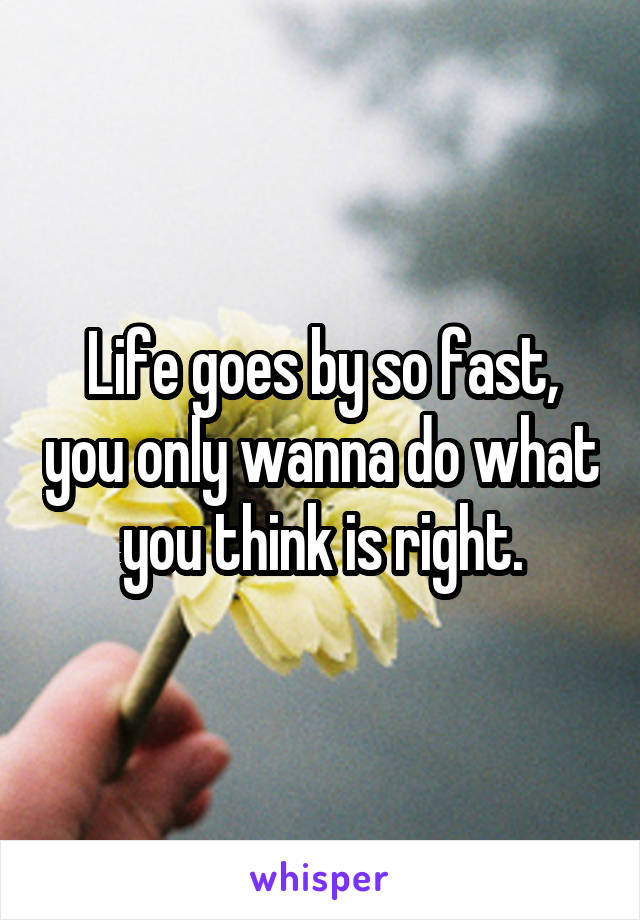 Life goes by so fast, you only wanna do what you think is right.