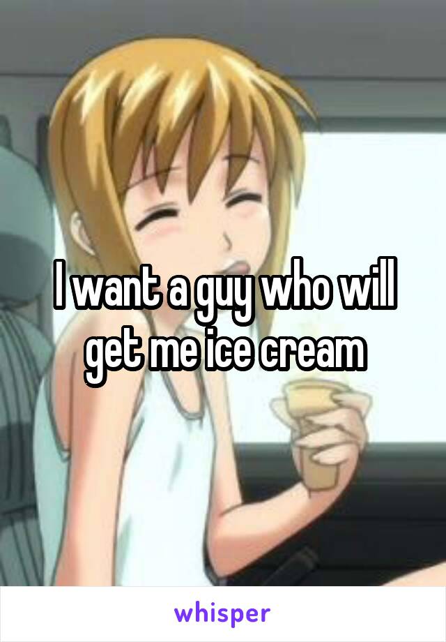 I want a guy who will get me ice cream