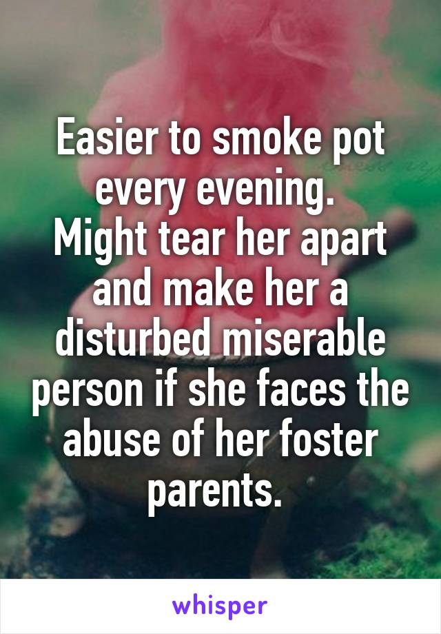 Easier to smoke pot every evening. 
Might tear her apart and make her a disturbed miserable person if she faces the abuse of her foster parents. 