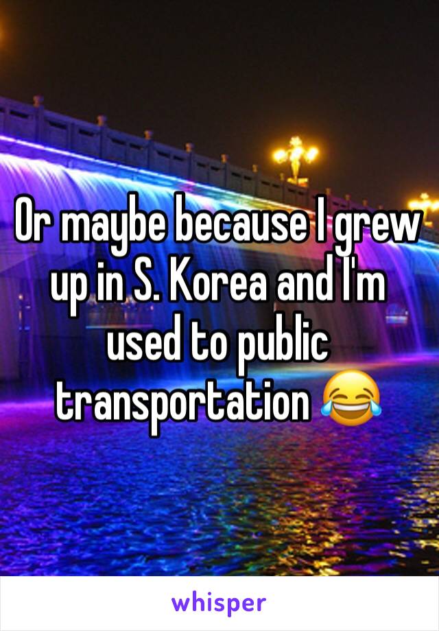 Or maybe because I grew up in S. Korea and I'm used to public transportation 😂