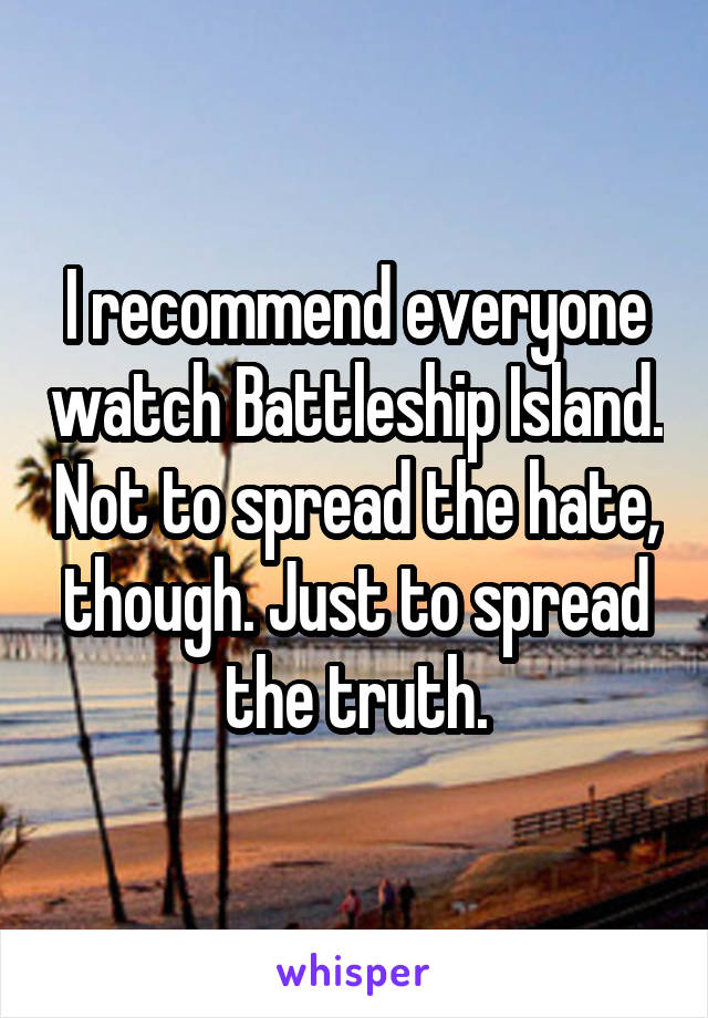 I recommend everyone watch Battleship Island. Not to spread the hate, though. Just to spread the truth.