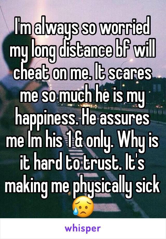 I'm always so worried my long distance bf will cheat on me. It scares me so much he is my happiness. He assures me Im his 1 & only. Why is it hard to trust. It's making me physically sick 😥