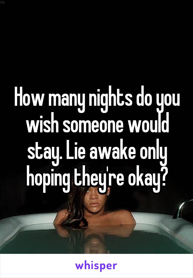 How many nights do you wish someone would stay. Lie awake only hoping they're okay?