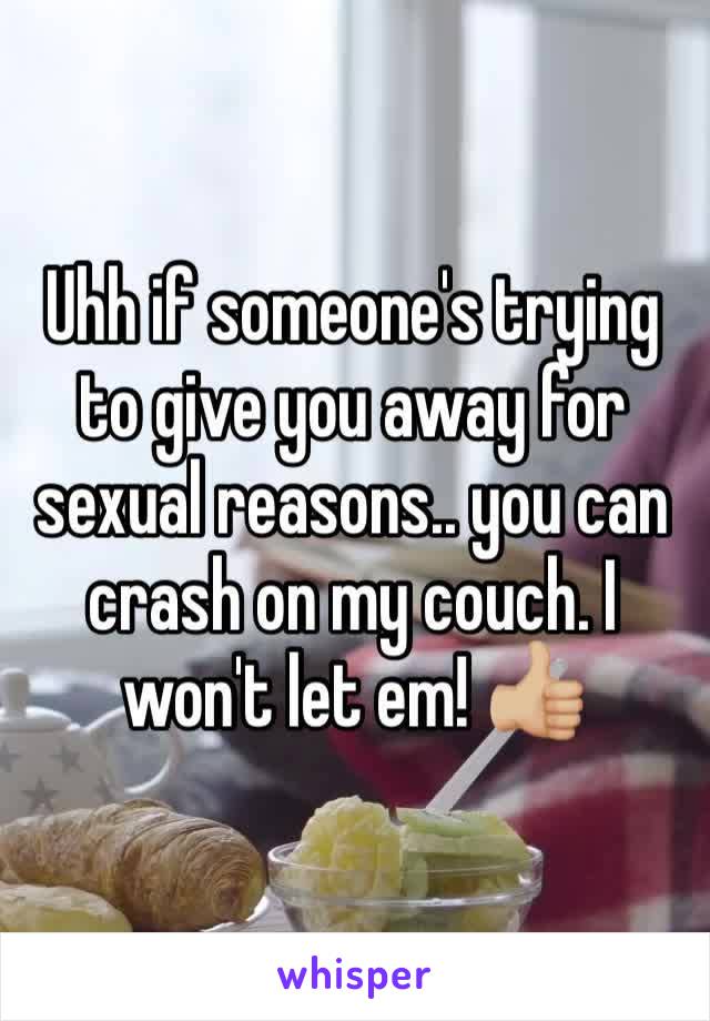 Uhh if someone's trying to give you away for sexual reasons.. you can crash on my couch. I won't let em! 👍🏼