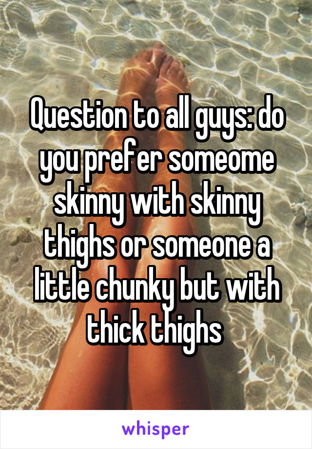 Question to all guys: do you prefer someome skinny with skinny thighs or someone a little chunky but with thick thighs 