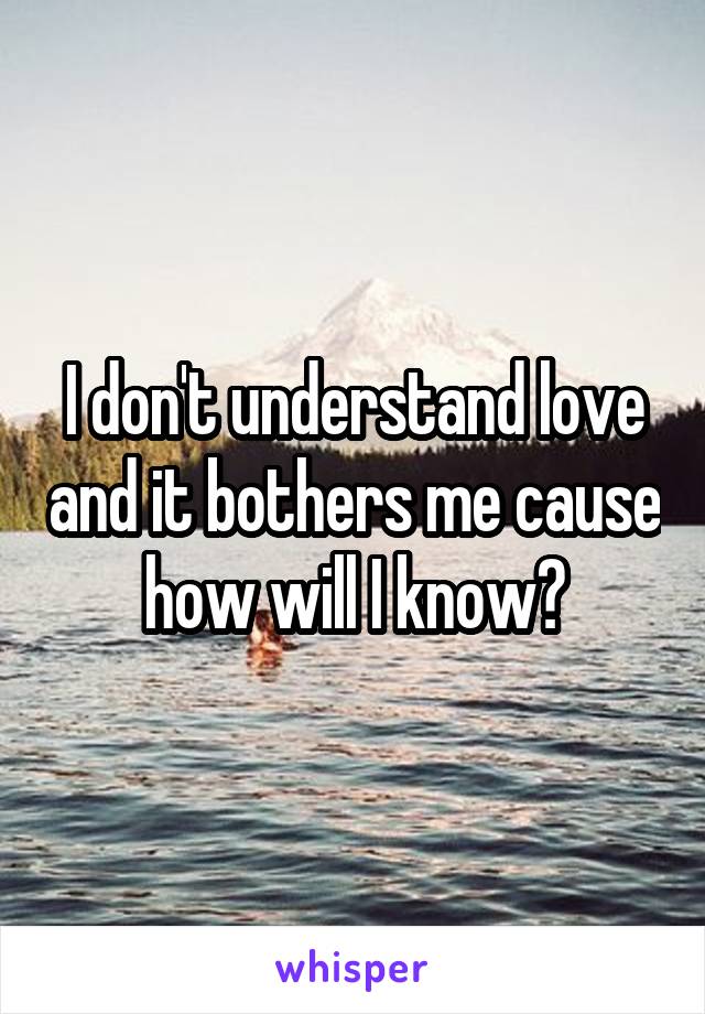 I don't understand love and it bothers me cause how will I know?