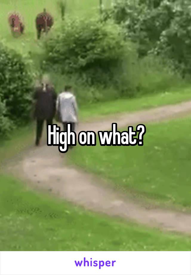 High on what?