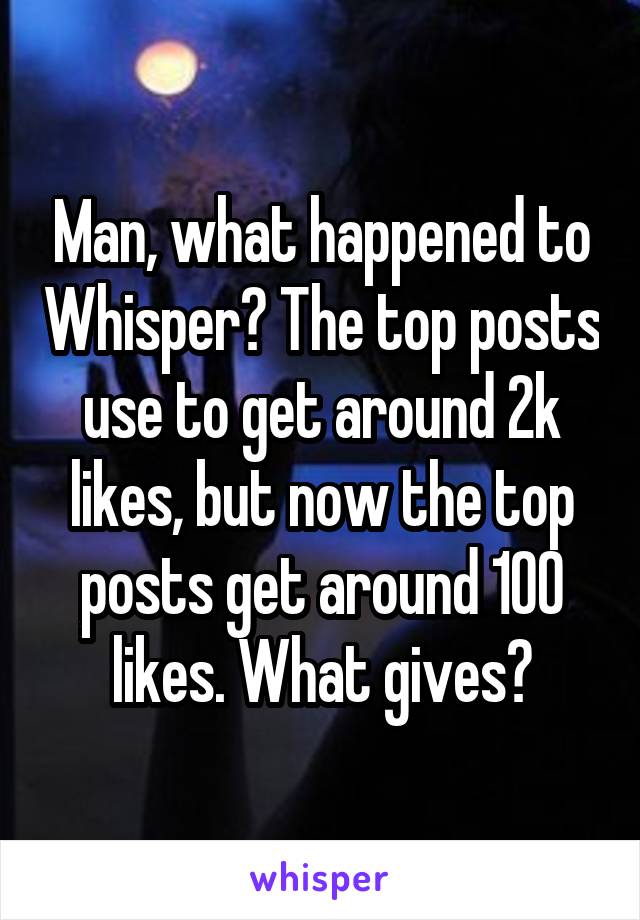 Man, what happened to Whisper? The top posts use to get around 2k likes, but now the top posts get around 100 likes. What gives?