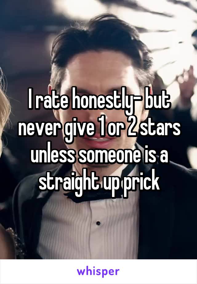 I rate honestly- but never give 1 or 2 stars unless someone is a straight up prick