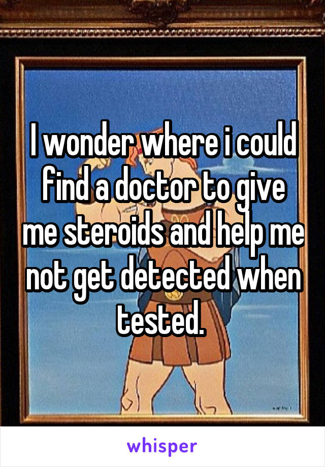 I wonder where i could find a doctor to give me steroids and help me not get detected when tested. 