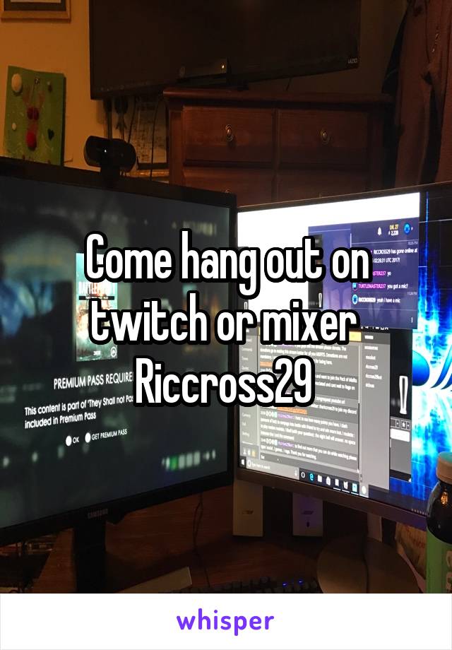 Come hang out on twitch or mixer 
Riccross29 