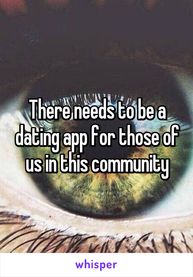 There needs to be a dating app for those of us in this community