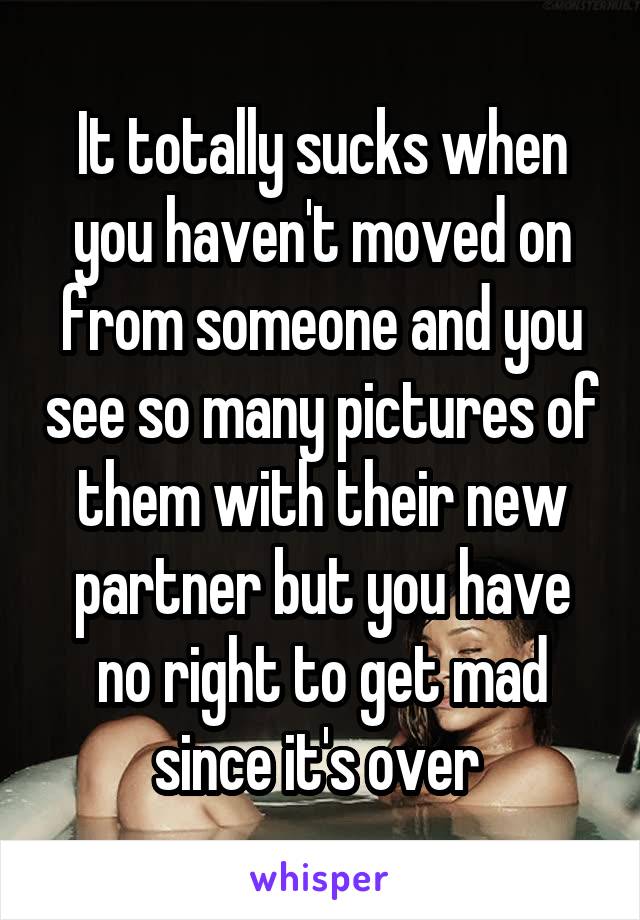 It totally sucks when you haven't moved on from someone and you see so many pictures of them with their new partner but you have no right to get mad since it's over 