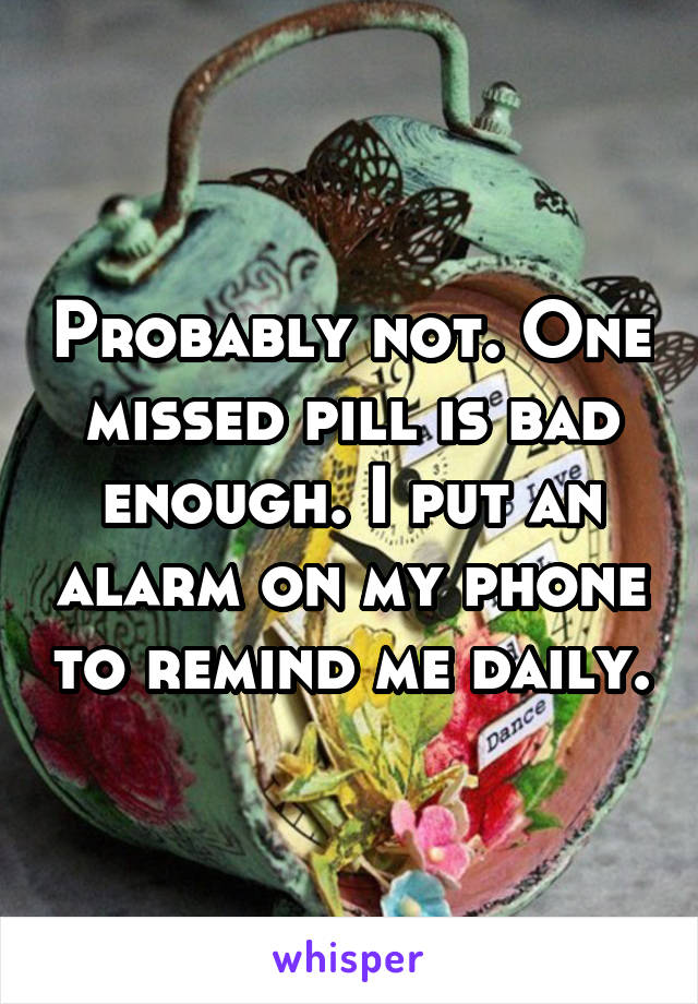 Probably not. One missed pill is bad enough. I put an alarm on my phone to remind me daily.