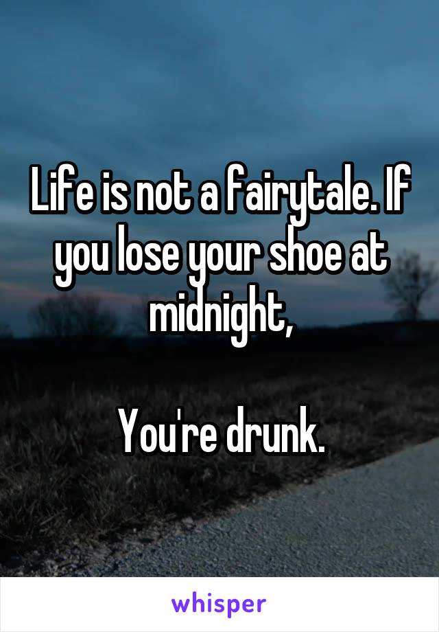 Life is not a fairytale. If you lose your shoe at midnight,

You're drunk.