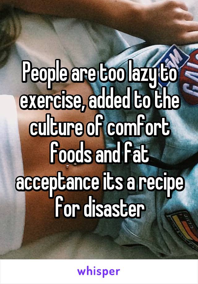 People are too lazy to exercise, added to the culture of comfort foods and fat acceptance its a recipe for disaster