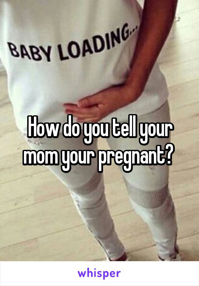 How do you tell your mom your pregnant? 