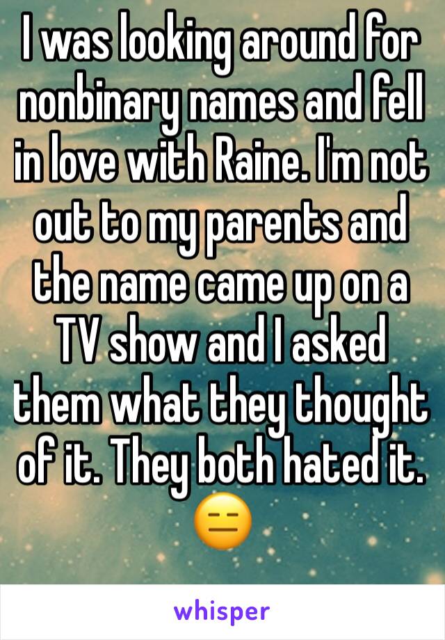 I was looking around for nonbinary names and fell in love with Raine. I'm not out to my parents and the name came up on a TV show and I asked them what they thought of it. They both hated it. 😑