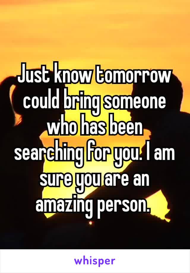 Just know tomorrow​ could bring someone who has been searching for you. I am sure you are an amazing person. 