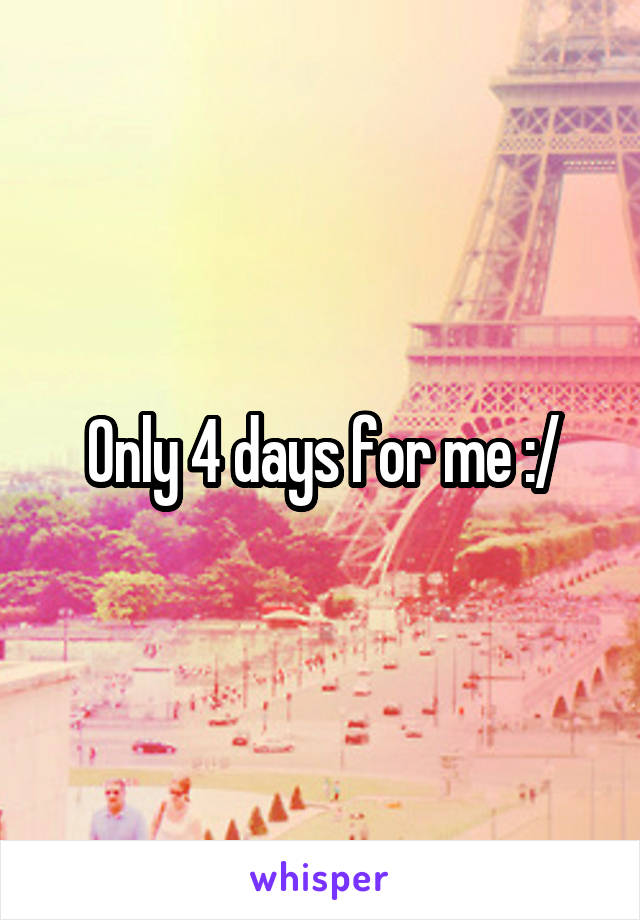 Only 4 days for me :/