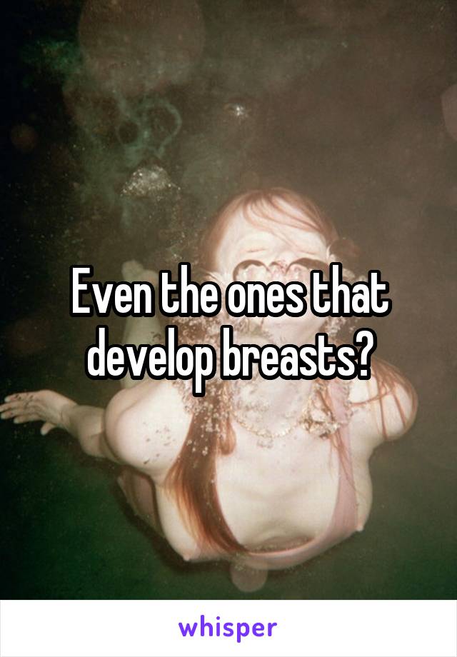 Even the ones that develop breasts?