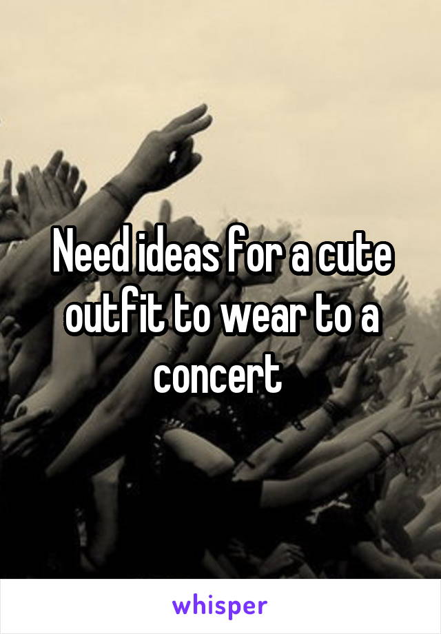 Need ideas for a cute outfit to wear to a concert 